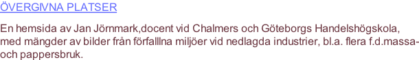 Övergivna platser En hemsida av Jan Jörnmark,docent vid Chalmers och Göteborgs Handelshögskola, med mängder av bilder från förfalllna miljöer vid nedlagda industrier, bl.a. flera f.d.massa- och pappersbruk.